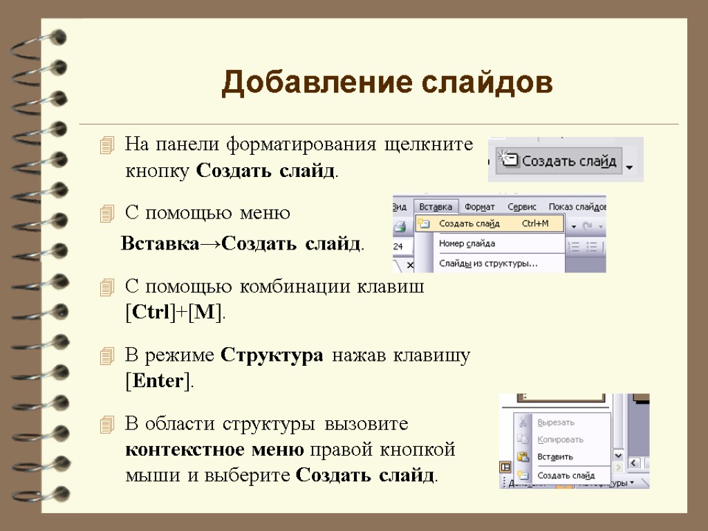 Добавление слайдов На панели форматирования щелкните кнопку Создать слайд. С помощью меню Вставка→Создать слайд.